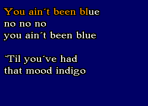 You ain't been blue
no no no
you ain't been blue

eTil you've had
that mood indigo