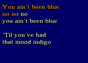 You ain't been blue
no no no
you ain't been blue

eTil you've had
that mood indigo