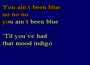 You ain't been blue
no no no
you ain't been blue

eTil you've had
that mood indigo