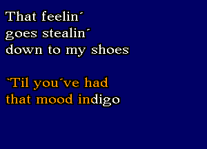 That feelin'
goes stealilf
down to my shoes

Til you've had
that mood indigo