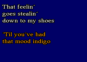 That feelin'
goes stealilf
down to my shoes

Til you've had
that mood indigo