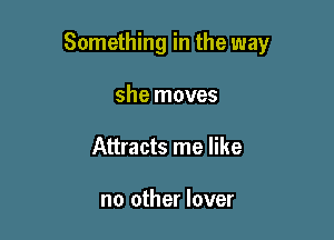 Something in the way

she moves
Attracts me like

no other lover