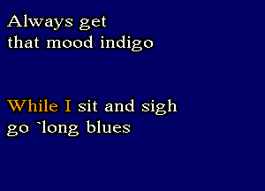 Always get
that mood indigo

XVhile I sit and sigh
go long blues