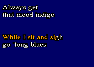 Always get
that mood indigo

XVhile I sit and sigh
go long blues