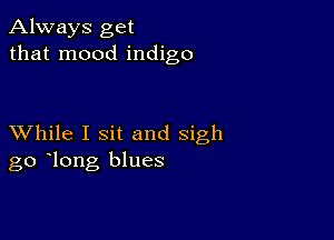 Always get
that mood indigo

XVhile I sit and sigh
go long blues