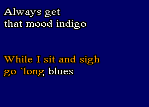 Always get
that mood indigo

XVhile I sit and sigh
go long blues