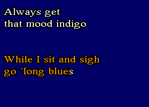 Always get
that mood indigo

XVhile I sit and sigh
go long blues