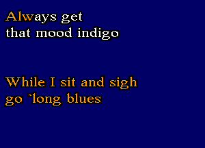 Always get
that mood indigo

XVhile I sit and sigh
go long blues