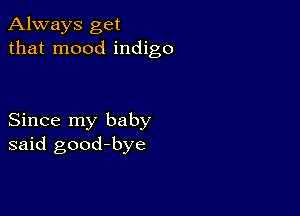 Always get
that mood indigo

Since my baby
said good-bye