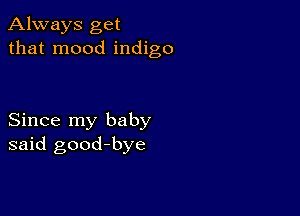 Always get
that mood indigo

Since my baby
said good-bye