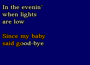 In the evenin'
when lights
are low

Since my baby
said good-bye