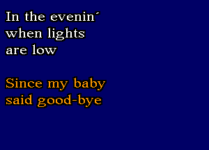 In the evenin'
when lights
are low

Since my baby
said good-bye