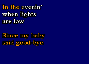 In the evenin'
when lights
are low

Since my baby
said good-bye