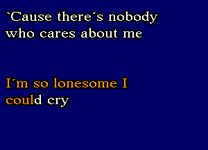 CauSe there's nobody
Who cares about me

I m so lonesome I
could cry