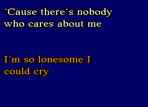 CauSe there's nobody
Who cares about me

I m so lonesome I
could cry