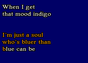 When I get
that mood indigo

I m just a soul
Who's bluer than
blue can be