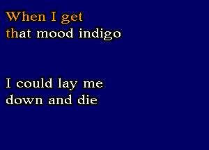 When I get
that mood indigo

I could lay me
down and die