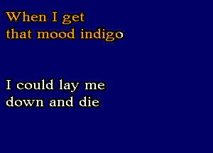 When I get
that mood indigo

I could lay me
down and die