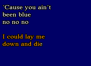 oCause you ain't
been blue
no no no

I could lay me
down and die