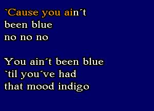 oCause you ain't
been blue
no no no

You ain't been blue
otil you've had
that mood indigo