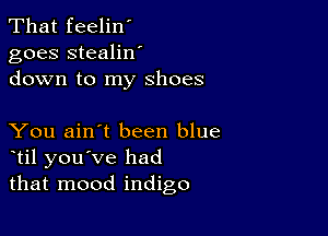 That feelin'
goes stealilf
down to my shoes

You ain't been blue
til you've had
that mood indigo