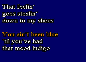 That feelin'
goes stealilf
down to my shoes

You ain't been blue
til you've had
that mood indigo