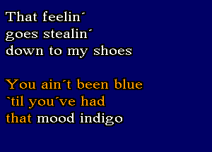 That feelin'
goes stealilf
down to my shoes

You ain't been blue
til you've had
that mood indigo