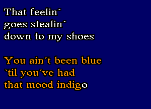 That feelin'
goes stealilf
down to my shoes

You ain't been blue
til you've had
that mood indigo