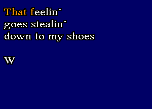 That feelin'
goes stealilf
down to my shoes

XV