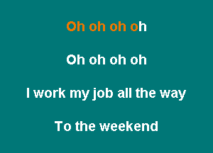 Oh oh oh oh

Oh oh oh oh

I work myjob all the way

To the weekend