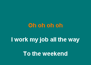 Oh oh oh oh

lwork myjob all the way

To the weekend