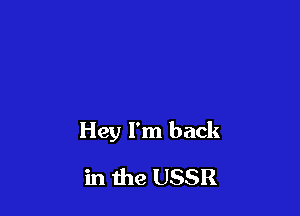 Hey I'm back

in the USSR