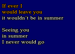 If ever I
would leave you
it wouldn't be in summer

Seeing you
in summer
I never would go