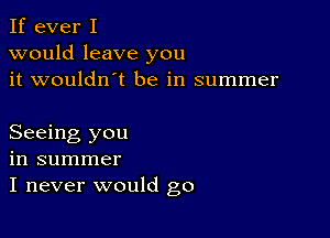 If ever I
would leave you
it wouldn't be in summer

Seeing you
in summer
I never would go