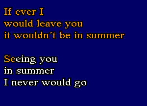 If ever I
would leave you
it wouldn't be in summer

Seeing you
in summer
I never would go