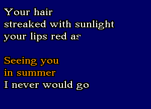 Your hair
streaked with sunlight
your lips red at

Seeing you
in summer
I never would go