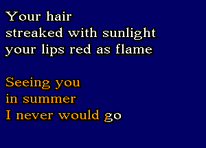 Your hair
streaked with sunlight
your lips red as flame

Seeing you
in summer
I never would go