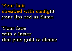 Your hair
streaked with sunlight
your lips red as flame

Your face
With a luster
that puts gold to shame