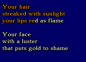 Your hair
streaked with sunlight
your lips red as flame

Your face
With a luster
that puts gold to shame