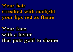 Your hair
streaked with sunlight
your lips red as flame

Your face
With a luster
that puts gold to shame