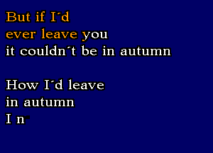 But if I'd
ever leave you
it couldn't be in autumn

How I'd leave
in autumn
I n