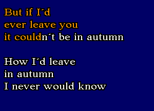 But if I'd
ever leave you
it couldn't be in autumn

How I'd leave
in autumn
I never would know