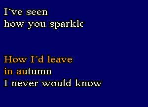 I've seen
how you sparkle

How I'd leave
in autumn
I never would know