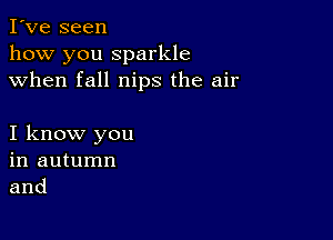 I've seen
how you sparkle
when fall nips the air

I know you
in autumn
and