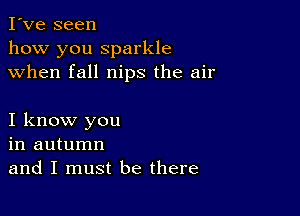 I've seen
how you sparkle
when fall nips the air

I know you
in autumn
and I must be there