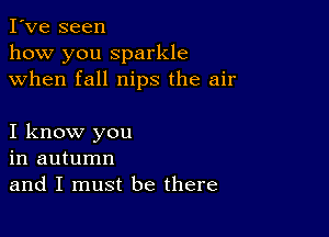 I've seen
how you sparkle
when fall nips the air

I know you
in autumn
and I must be there