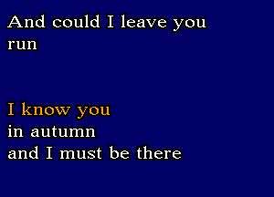 And could I leave you
run

I know you
in autumn
and I must be there