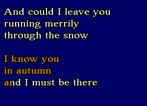 And could I leave you
running merrily
through the snow

I know you
in autumn
and I must be there