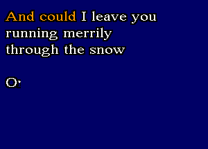 And could I leave you
running merrily
through the snow

0.