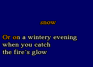 SHOW

Or on a wintery evening
When you catch
the fires glow